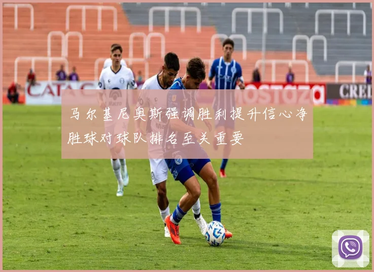 马尔基尼奥斯强调胜利提升信心净胜球对球队排名至关重要