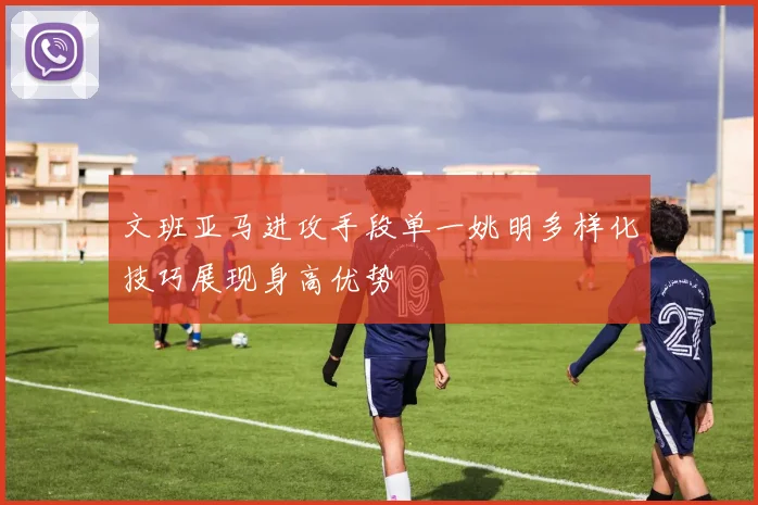 文班亚马进攻手段单一姚明多样化技巧展现身高优势