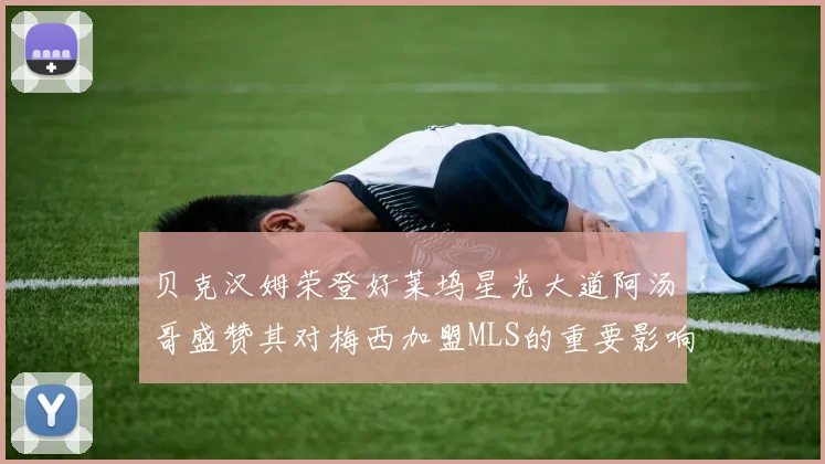 贝克汉姆荣登好莱坞星光大道阿汤哥盛赞其对梅西加盟MLS的重要影响