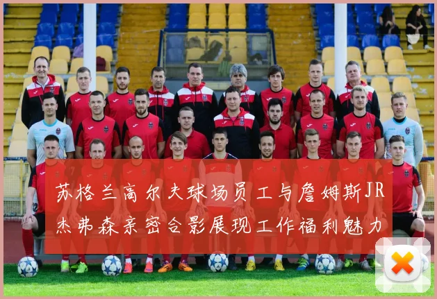 苏格兰高尔夫球场员工与詹姆斯JR杰弗森亲密合影展现工作福利魅力