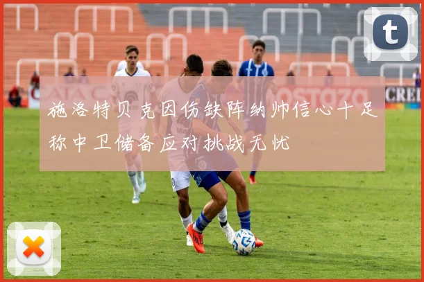 施洛特贝克因伤缺阵纳帅信心十足称中卫储备应对挑战无忧