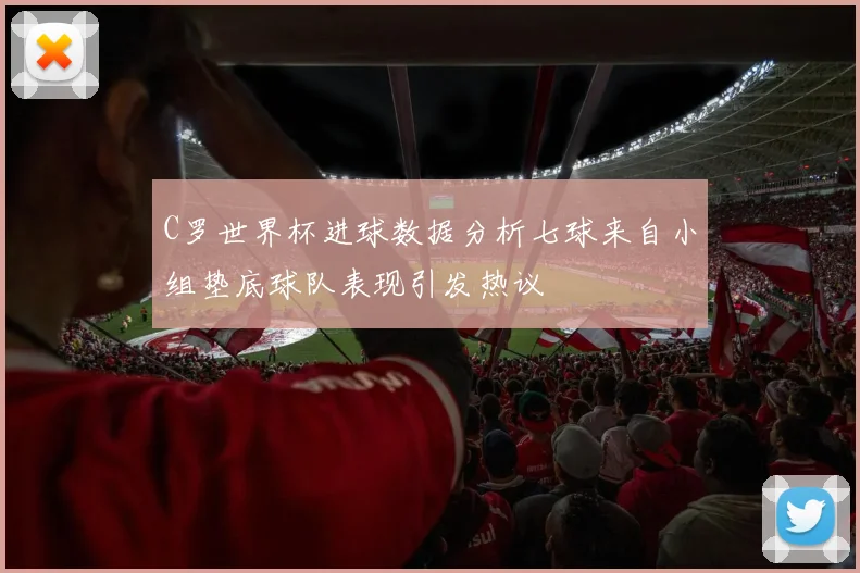 C罗世界杯进球数据分析七球来自小组垫底球队表现引发热议