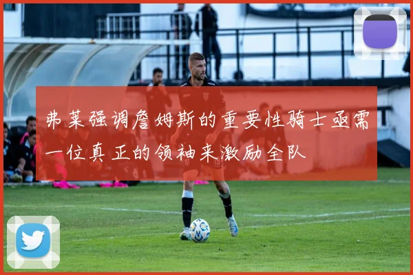 弗莱强调詹姆斯的重要性骑士亟需一位真正的领袖来激励全队
