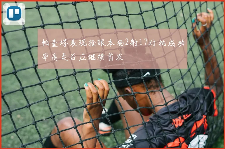 帕奎塔表现抢眼本场2射17对抗成功率高是否应继续首发