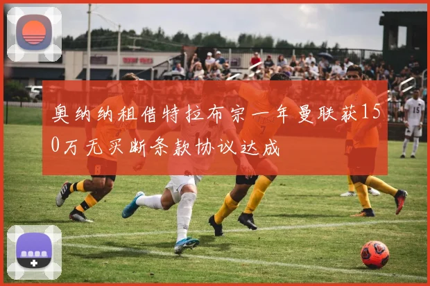 奥纳纳租借特拉布宗一年曼联获150万无买断条款协议达成