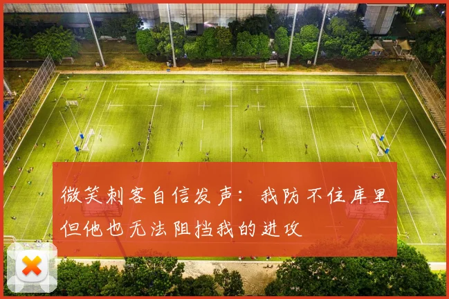 微笑刺客自信发声：我防不住库里但他也无法阻挡我的进攻