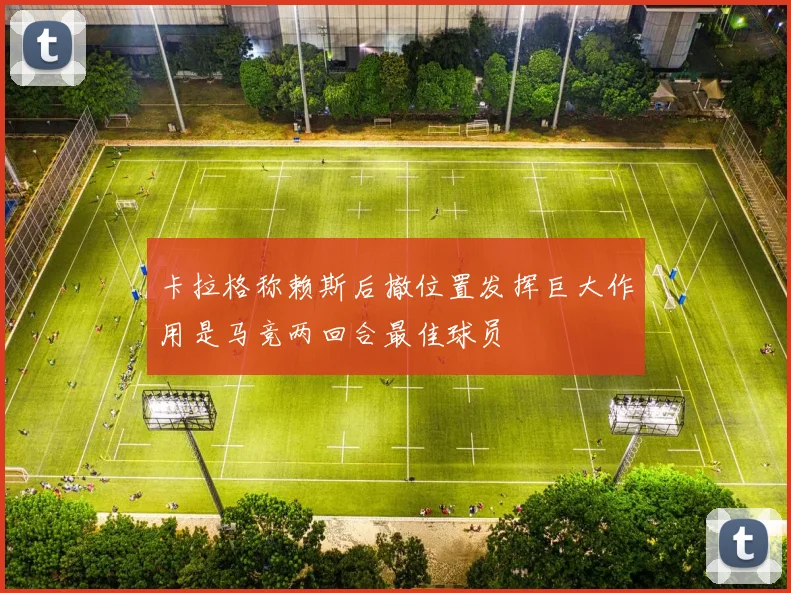 卡拉格称赖斯后撤位置发挥巨大作用是马竞两回合最佳球员