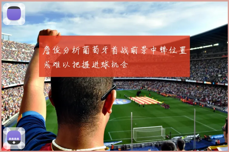 詹俊分析葡萄牙首战前景中锋位置或难以把握进球机会