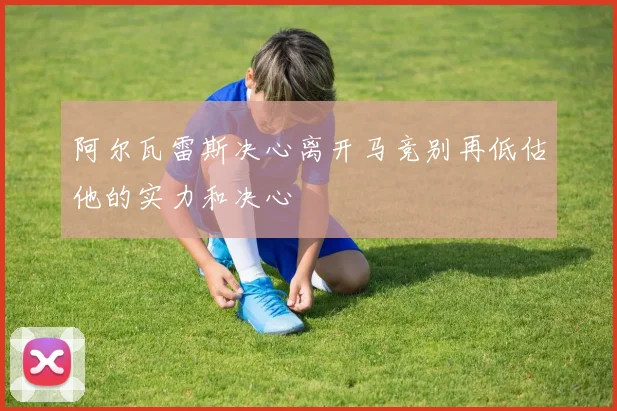 阿尔瓦雷斯决心离开马竞别再低估他的实力和决心