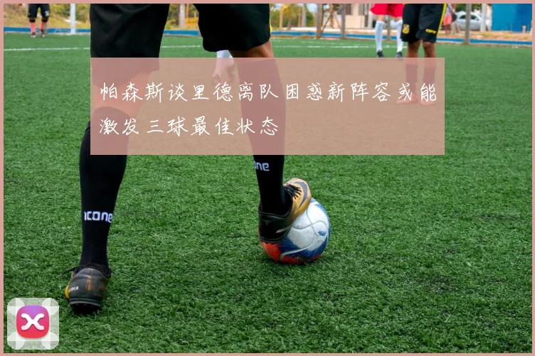 帕森斯谈里德离队困惑新阵容或能激发三球最佳状态