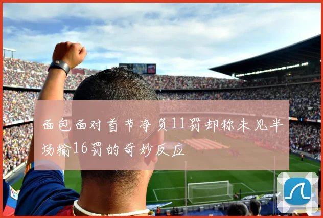面包面对首节净负11罚却称未见半场输16罚的奇妙反应