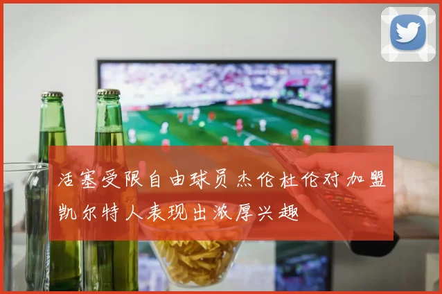 活塞受限自由球员杰伦杜伦对加盟凯尔特人表现出浓厚兴趣