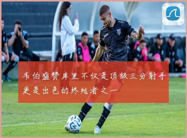 韦伯盛赞库里不仅是顶级三分射手更是出色的终结者之一