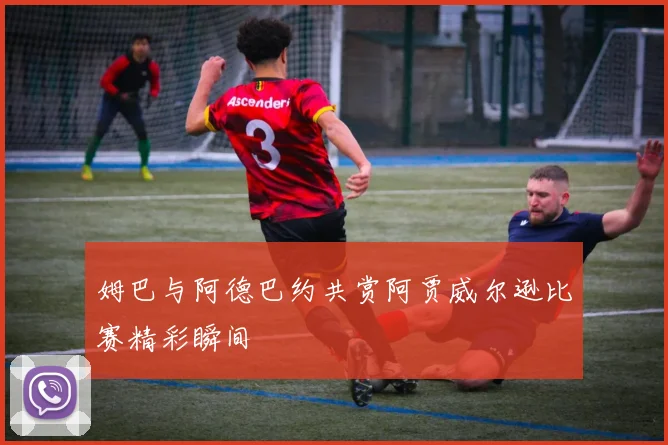 姆巴与阿德巴约共赏阿贾威尔逊比赛精彩瞬间