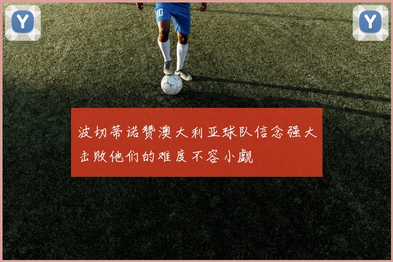 波切蒂诺赞澳大利亚球队信念强大击败他们的难度不容小觑
