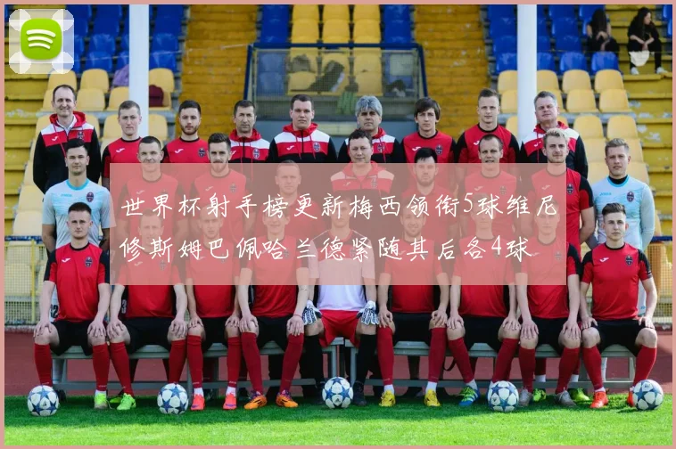 世界杯射手榜更新梅西领衔5球维尼修斯姆巴佩哈兰德紧随其后各4球