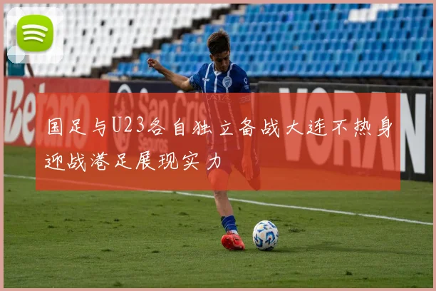 国足与U23各自独立备战大连不热身迎战港足展现实力