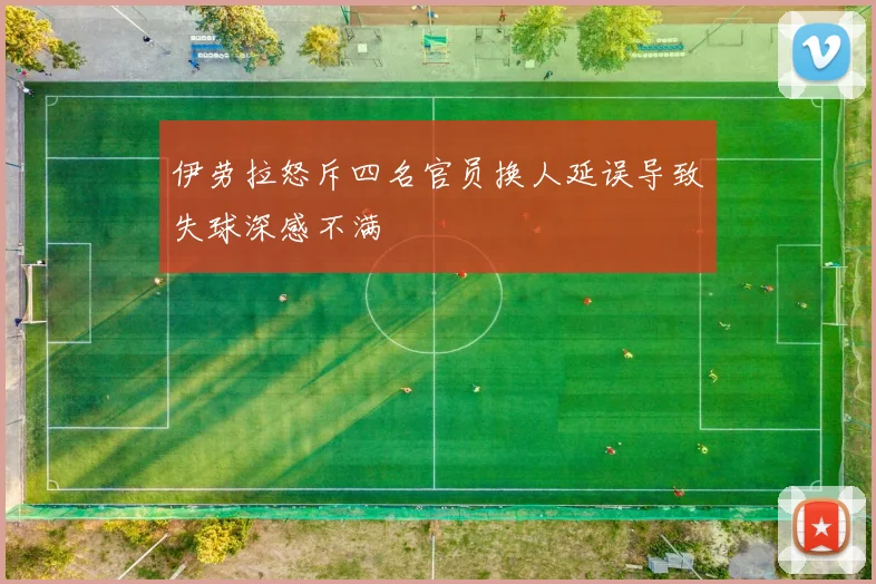 伊劳拉怒斥四名官员换人延误导致失球深感不满