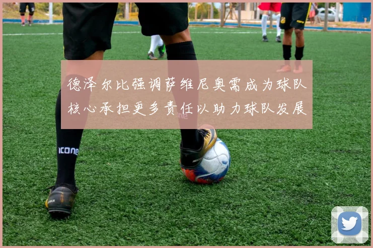 德泽尔比强调萨维尼奥需成为球队核心承担更多责任以助力球队发展